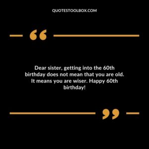 Dear sister getting into the 60th birthday does not mean that you are old. It means you are wiser. Happy 60th birthday!
