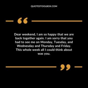 Dear weekend, I am so happy that we are back together again. I am sorry that you had to see me on Monday, Tuesday, and Wednesday and Thursday and Friday. This whole week all I could