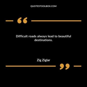 Difficult roads always lead to beautiful destinations.