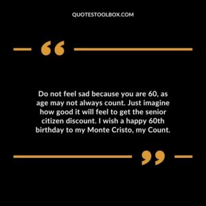 Do not feel sad because you are 60 as age may not always count. Just imagine how good it will feel to get the senior citizen discount. I wish a happy 60th birthday to my Monte Cristo my Count.