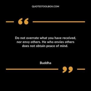 Do not overrate what you have received nor envy others. He who envies others does not obtain peace of mind.