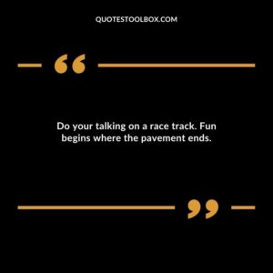 Do your talking on a race track. Fun begins where the pavement ends.