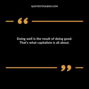 Doing well is the result of doing good. Thats what capitalism is all about.