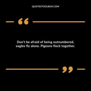 Don’t be afraid of being outnumbered, eagles fly alone. Pigeons flock together.