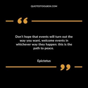 Don’t hope that events will turn out the way you want welcome events in whichever way they happen: this is the path to peace.