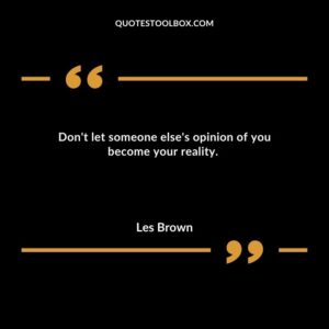 Dont let someone elses opinion of you become your reality.