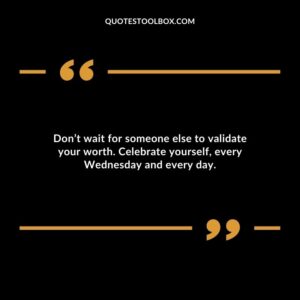 Don’t wait for someone else to validate your worth. Celebrate yourself, every Wednesday and every day.