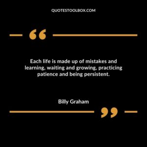 Each life is made up of mistakes and learning waiting and growing practicing patience and being persistent.