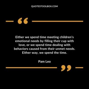 Either we spend time meeting children’s emotional needs by filling their cup with love or we spend time dealing with behaviors caused from their unmet needs.