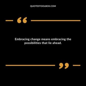 Embracing change means embracing the possibilities that lie ahead.
