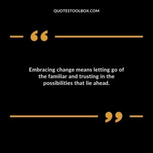 Embracing change means letting go of the familiar and trusting in the possibilities that lie ahead.