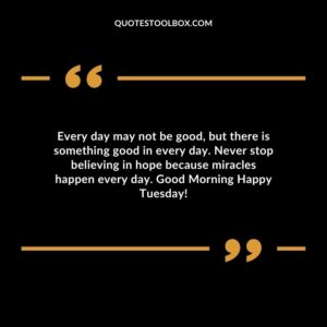 Every day may not be good but there is something good in every day. Never stop believing in hope because miracles happen every day. Good Morning Happy Tuesday!