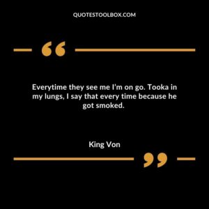 Everytime they see me I’m on go. Tooka in my lungs, I say that every time because he got smoked.