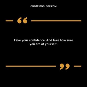 Fake your confidence. And fake how sure you are of yourself.