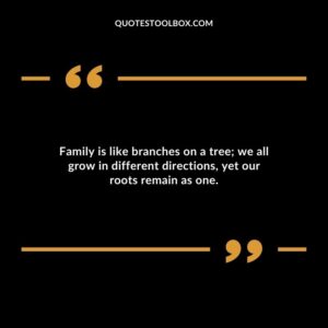 Family is like branches on a tree we all grow in different directions yet our roots remain as one.