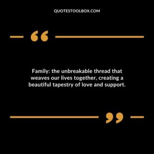 Family the unbreakable thread that weaves our lives together creating a beautiful tapestry of love and support.