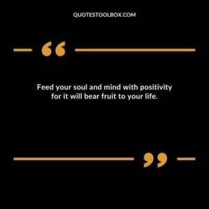 Feed your soul and mind with positivity for it will bear fruit to your life.