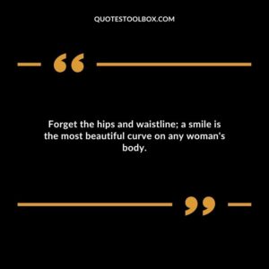 Forget the hips and waistline; a smile is the most beautiful curve on any woman's body.