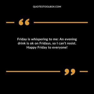 Friday is whispering to me: An evening drink is ok on Fridays so I can’t resist. Happy Friday to everyone!