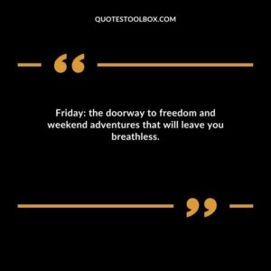 Friday: the doorway to freedom and weekend adventures that will leave you breathless.