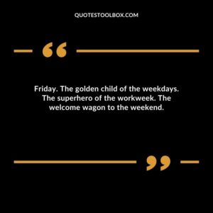 Friday. The golden child of the weekdays. The superhero of the workweek. The welcome wagon to the weekend.