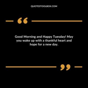 Good Morning and Happy Tuesday! May you wake up with a thankful heart and hope for a new day.