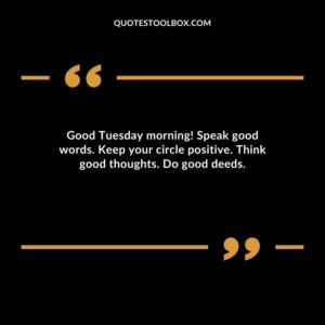 Good Tuesday morning! Speak good words. Keep your circle positive. Think good thoughts. Do good deeds.