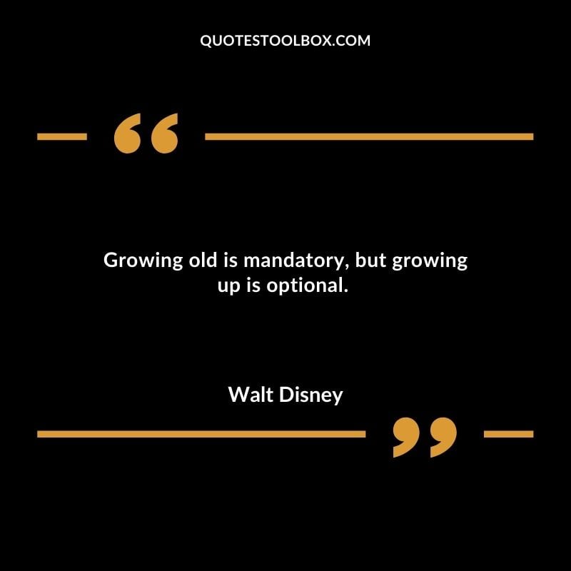 Growing old is mandatory but growing up is optional.
