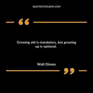 Growing old is mandatory but growing up is optional.