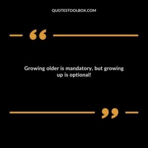 Growing older is mandatory but growing up is optional