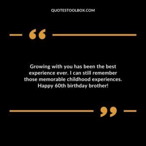 Growing with you has been the best experience ever. I can still remember those memorable childhood experiences. Happy 60th birthday brother!