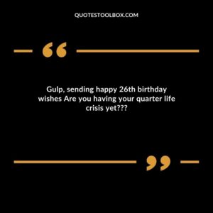 Gulp, sending happy 26th birthday wishes Are you having your quarter life crisis yet