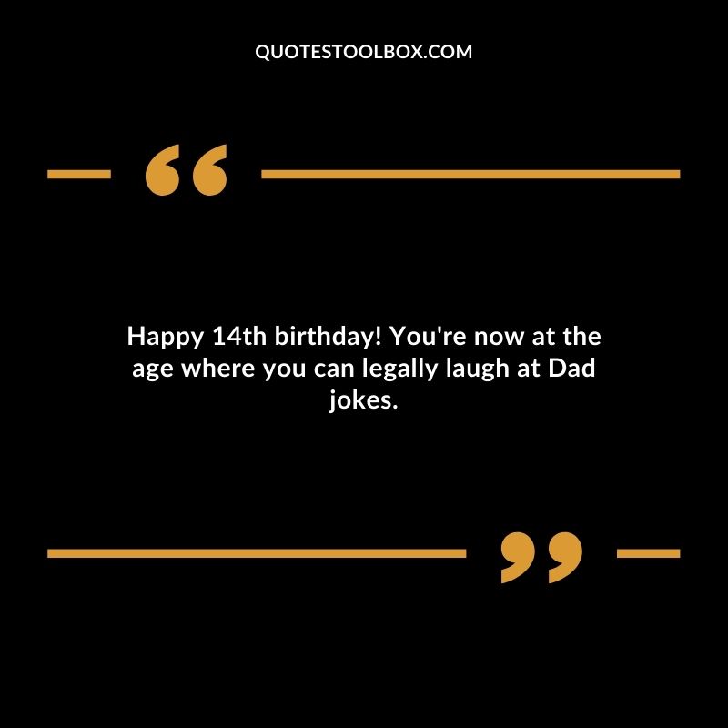 Happy 14th birthday! You're now at the age where you can legally laugh at Dad jokes.