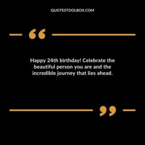 Happy 24th birthday! Celebrate the beautiful person you are and the incredible journey that lies ahead.
