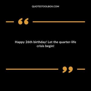 Happy 26th birthday Let the quarter life crisis begin