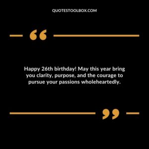 Happy 26th birthday May this year bring you clarity purpose and the courage to pursue your passions wholeheartedly.