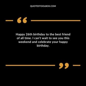Happy 26th birthday to the best friend of all time. I cant wait to see you this weekend and celebrate your happy birthday.