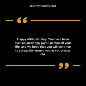 Happy 60th birthday! You have been such an amazingly joyful person all your life and we hope that you will continue to spread joy around you as you always did.