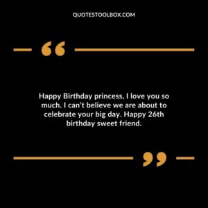 Happy Birthday princess I love you so much. I cant believe we are about to celebrate your big day. Happy 26th birthday sweet friend.