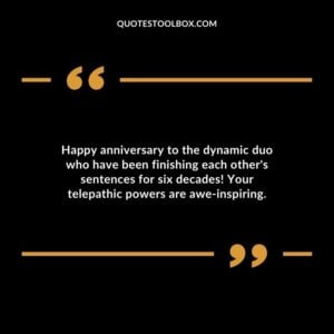 Happy anniversary to the dynamic duo who have been finishing each other's sentences for six decades! Your telepathic powers are awe inspiring.