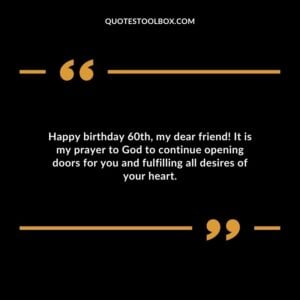 Happy birthday 60th my dear friend! It is my prayer to God to continue opening doors for you and fulfilling all desires of your heart.