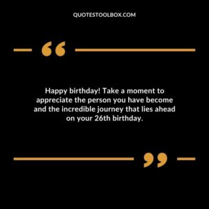 Happy birthday Take a moment to appreciate the person you have become and the incredible journey that lies ahead on your 26th birthday.