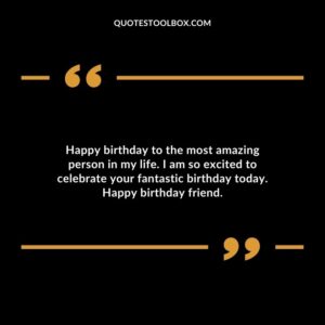 Happy birthday to the most amazing person in my life. I am so excited to celebrate your fantastic birthday today. Happy birthday friend.