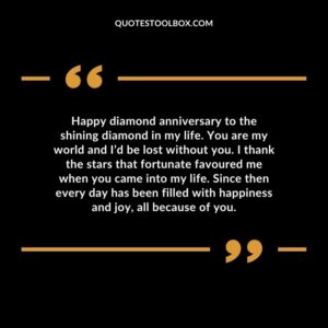 Happy diamond anniversary to the shining diamond in my life. You are my world and I’d be lost without you. I thank the stars that fortunate favoured me when you came into my life.