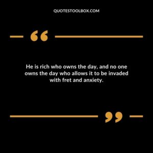 He is rich who owns the day and no one owns the day who allows it to be invaded with fret and anxiety.
