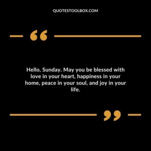 Hello, Sunday. May you be blessed with love in your heart, happiness in your home, peace in your soul, and joy in your life.