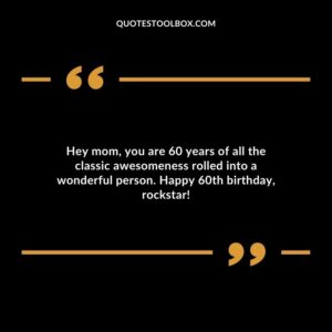 Hey mom you are 60 years of all the classic awesomeness rolled into a wonderful person. Happy 60th birthday rockstar!