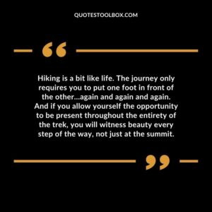 Hiking is a bit like life. The journey only requires you to put one foot in front of the other…again and again and again. And if you allow yourself the opportunity to be present