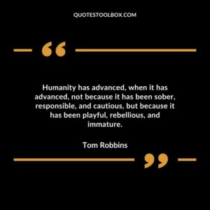Humanity has advanced when it has advanced not because it has been sober responsible and cautious but because it has been playful rebellious and immature.