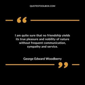 I am quite sure that no friendship yields its true pleasure and nobility of nature without frequent communication sympathy and service.